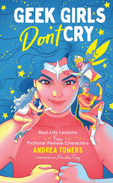Geek Girls Don't Cry: Real-Life Lessons From Fictional Female Characters by Andrea Towers, Marisha Ray