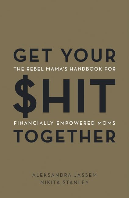Get Your $hit Together: The Rebel Mama's Handbook for Financially Empowered Moms by Aleks Jassem, Nikita Stanley