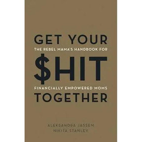 Get Your $hit Together: The Rebel Mama's Handbook for Financially Empowered Moms by Aleks Jassem, Nikita Stanley