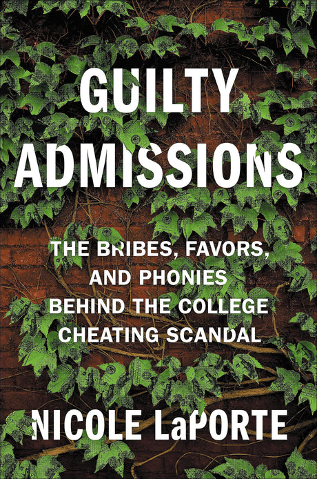 Guilty Admissions: The Bribes, Favors, and Phonies behind the College Cheating Scandal by Nicole LaPorte