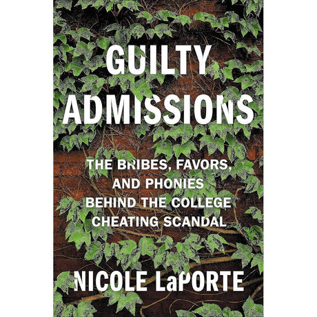Guilty Admissions: The Bribes, Favors, and Phonies behind the College Cheating Scandal