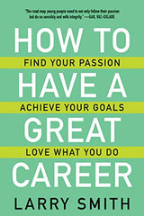 How to Have a Great Career: Find Your Passion, Achieve Your Goals, Love What You Do by Larry Smith