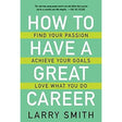 How to Have a Great Career: Find Your Passion, Achieve Your Goals, Love What You Do by Larry Smith