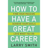 How to Have a Great Career: Find Your Passion, Achieve Your Goals, Love What You Do by Larry Smith