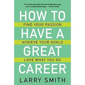 How to Have a Great Career: Find Your Passion, Achieve Your Goals, Love What You Do by Larry Smith