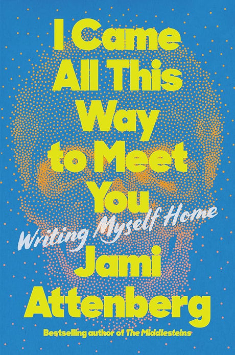 I Came All This Way to Meet You: Writing Myself Home Jami Attenberg