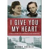 I Give You My Heart: A True Story of Courage and Survival Wendy Holden