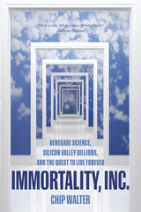 Immortality, Inc.: Renegade Science, Silicon Valley Billions, and the Quest to Live Forever by Chip Walter