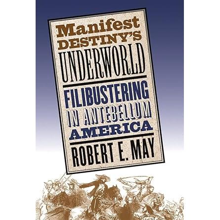 Manifest DestIny's Underworld: Filibustering in Antebellum America By Robert E. May