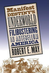 Manifest Destiny's Underworld: Filibustering in Antebellum America Robert E. May