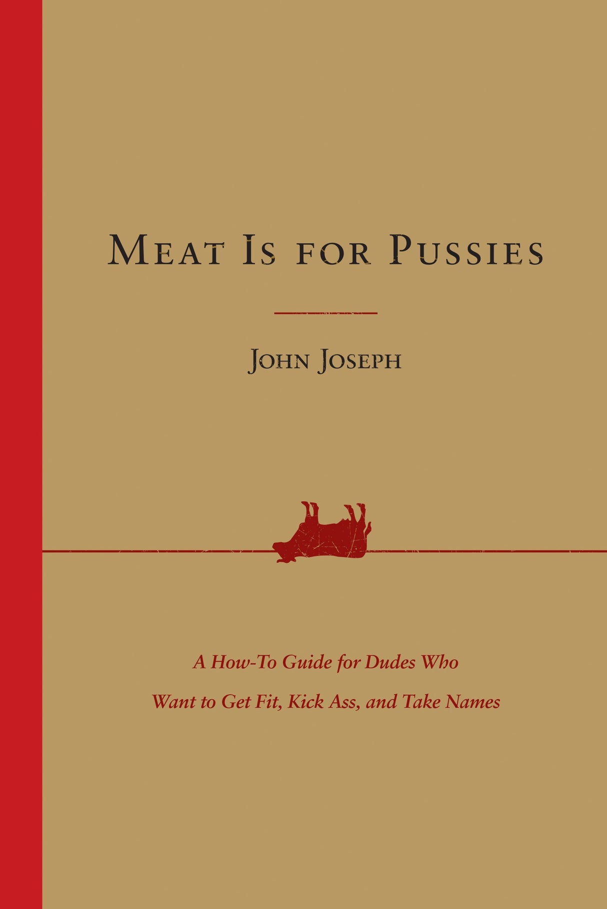 Meat Is for Pussies: A How-to Guide for Dudes Who Want to Get Fit, Kick Ass, and Take Names by John Joseph