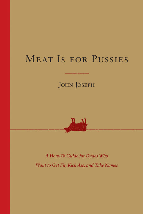 Meat Is for Pussies: A How-to Guide for Dudes Who Want to Get Fit, Kick Ass, and Take Names by John Joseph