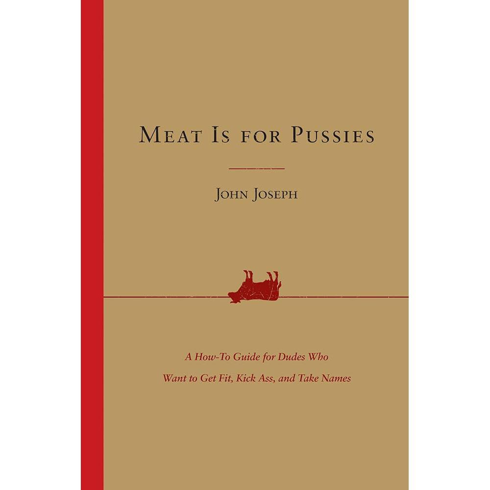 Meat Is for Pussies: A How-to Guide for Dudes Who Want to Get Fit, Kick Ass, and Take Names by John Joseph