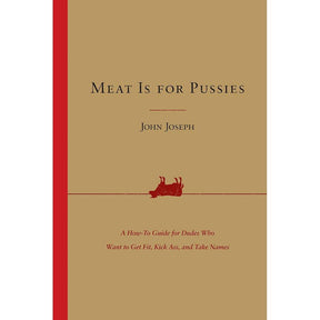 Meat Is for Pussies: A How-to Guide for Dudes Who Want to Get Fit, Kick Ass, and Take Names by John Joseph