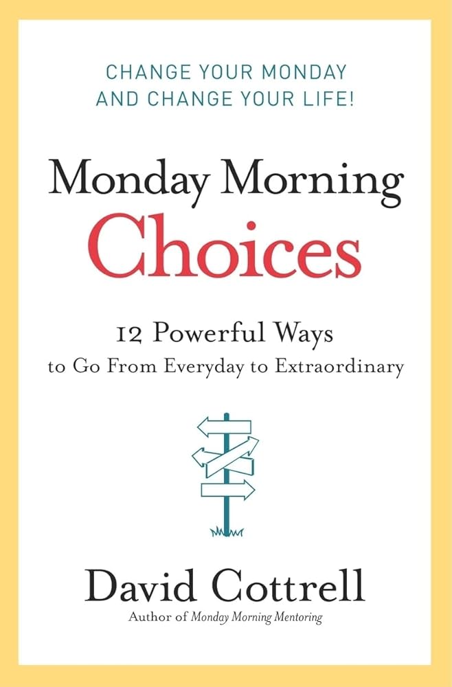 Monday Morning Choices: 12 Powerful Ways to Go from Everyday to Extraordinary David Cottrell
