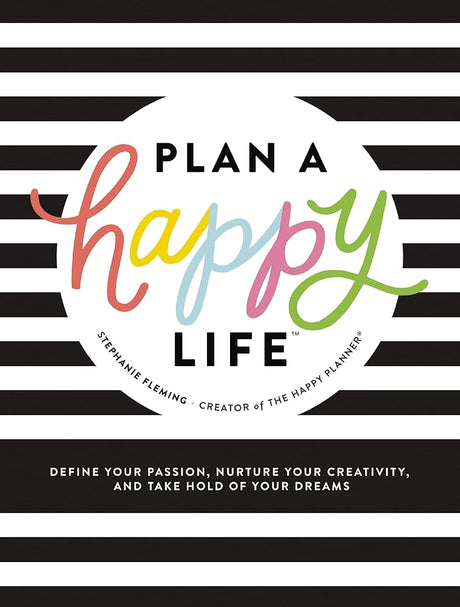 Plan a Happy Life™: Define Your Passion, Nurture Your Creativity, and Take Hold of Your Dreams Stephanie Fleming