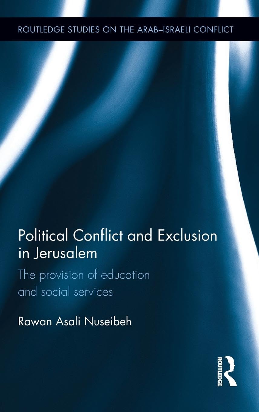 Political Conflict and Exclusion in Jerusalem: The Provision of Education and Social Services (Routledge Studies on the Arab-Israeli Conflict) by Rawan Nuseibeh