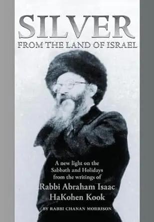 Silver from the Land of Israel: A New Light on the Sabbath and Holidays from the Writings of Rabbi Abraham Isaac HaKohen Kook by Rabbi Chanan Morrison