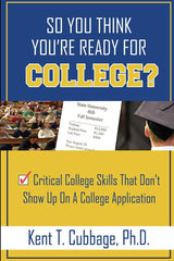 So You Think You're Ready For College?: Critical College Skills That Don't Show Up On A College Application by Kent T Cubbage Ph.D.