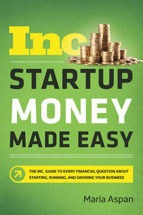 Startup Money Made Easy: The Inc. Guide to Every Financial Question About Starting, Running, and Growing Your Business by Maria Aspan