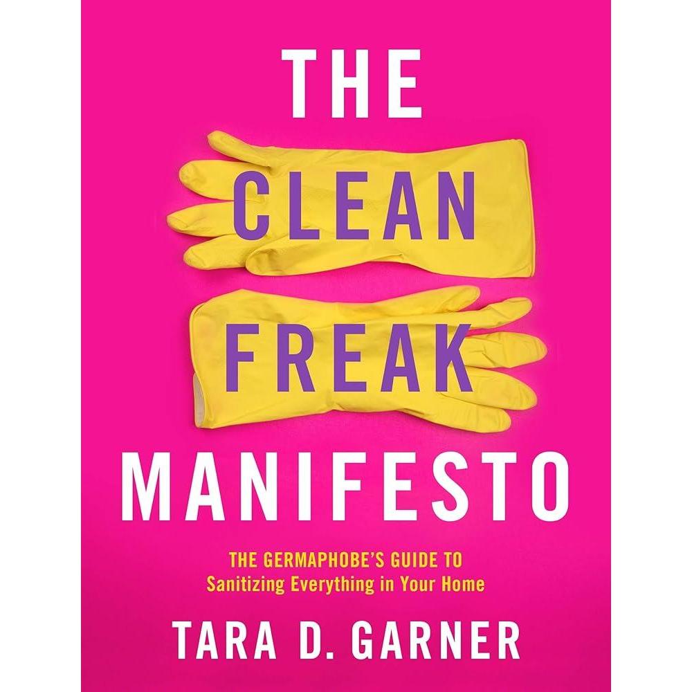 The Clean Freak Manifesto: The Germaphobe's Guide to Sanitizing Everything in Your Home