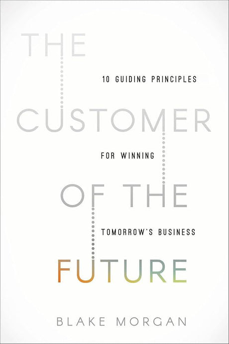 The Customer of the Future: 10 Guiding Principles for Winning Blake Morgan