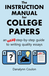 The Instruction Manual for College Papers: An Easy Step-by-Step Guide to Writing Quality Essays
