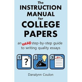 The Instruction Manual for College Papers: An Easy Step-by-Step Guide to Writing Quality Essays
