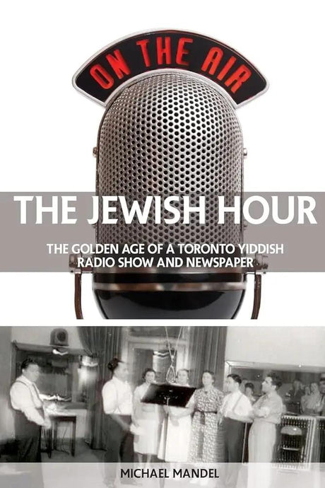 The Jewish Hour: The Golden Age of a Toronto Yiddish Radio Show and Newspaper by Michael Mandel