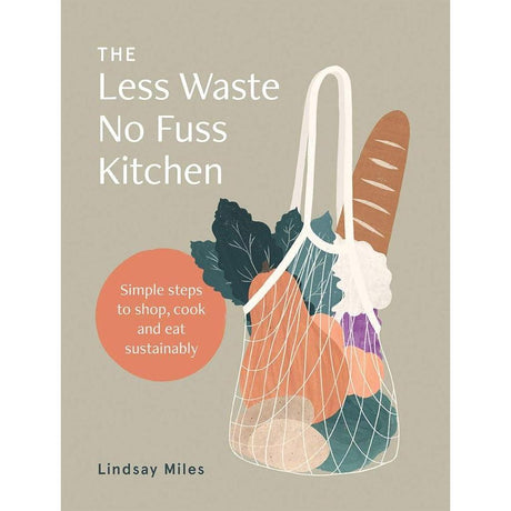 The Less Waste, No Fuss Kitchen: Back-to-basics Kitchen Ideas to Fight Waste, Reduce Plastic and Make Great Food
