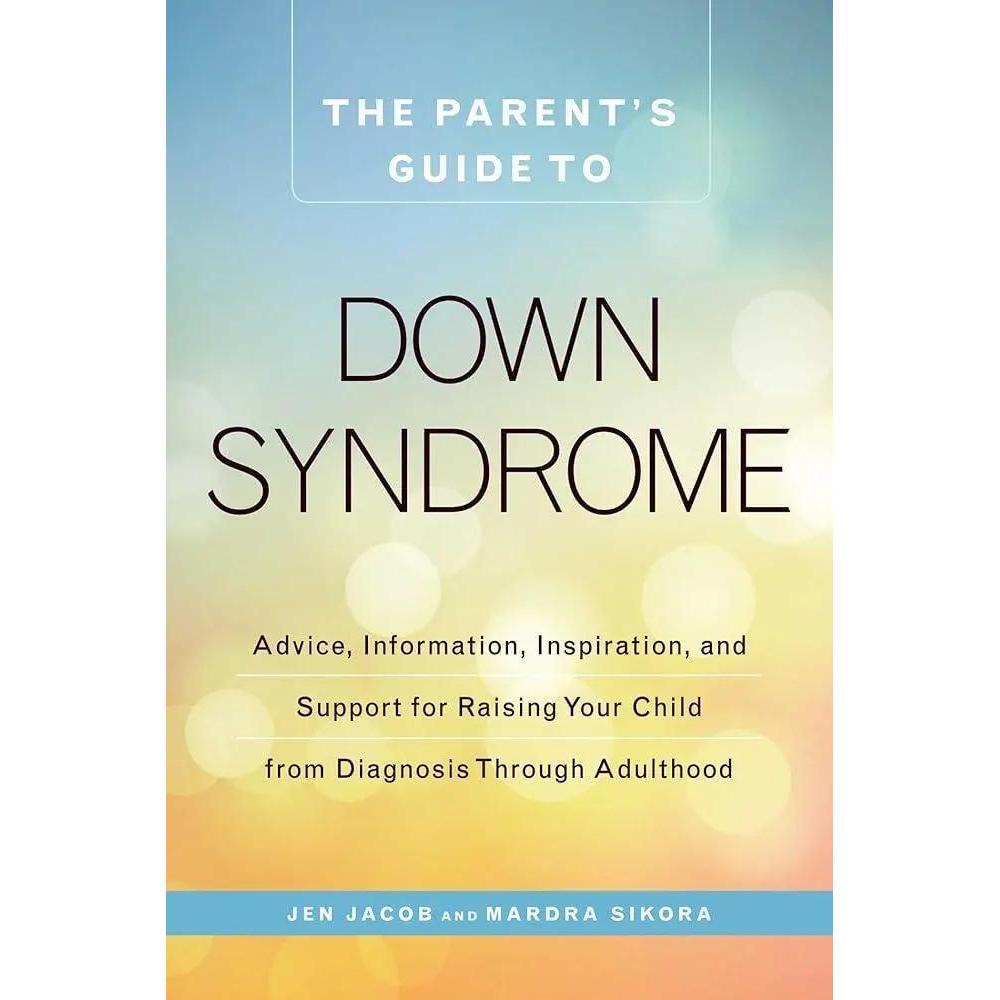 The Parent's Guide to Down Syndrome: Advice, Information, Inspiration, and Support for Raising Your Child from Diagnosis through Adulthood