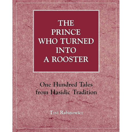 The Prince Who Turned into a Rooster: One Hundred Tales form Hasidic Tradition