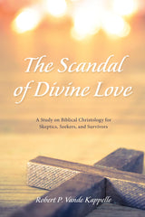 The Scandal of Divine Love: A Study on Biblical Christology for Skeptics, Seekers, and Survivors by Robert P. Vande Kappelle