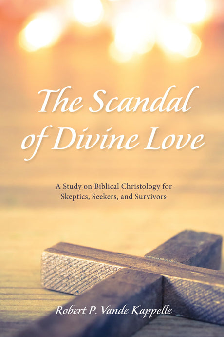 The Scandal of Divine Love: A Study on Biblical Christology for Skeptics, Seekers, and Survivors by Robert P. Vande Kappelle