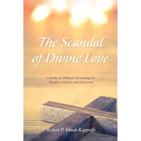 The Scandal of Divine Love: A Study on Biblical Christology for Skeptics, Seekers, and Survivors by Robert P. Vande Kappelle