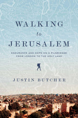 Walking to Jerusalem: Endurance and Hope on a Pilgrimage from London to the Holy Land by Justin Butcher