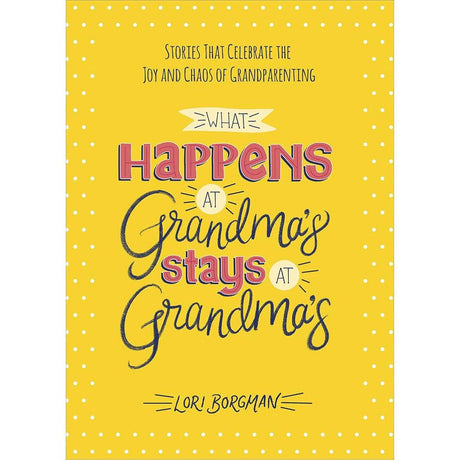 What Happens at Grandma's Stays at Grandma's: Stories That Celebrate the Joy and Chaos of Grandparenting.