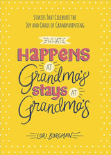 What Happens at Grandma's Stays at Grandma's: Stories That Celebrate the Joy and Chaos of Grandparenting.