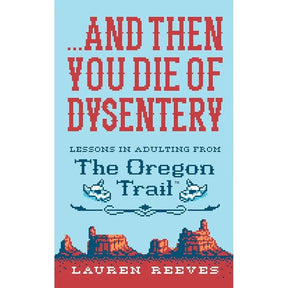 ...and Then You Die Of Dysentery: Lessons in Adulting from the Oregon Trail – A Snarky Parody with Laugh-Out-Loud Nostalgia